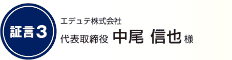 証言3 エデュテ株式会社 代表取締役 中尾 信也様