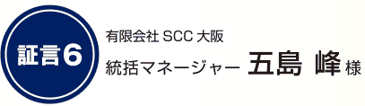 証言3 有限会社SCC大阪 統括マネージャー 五島 峰様